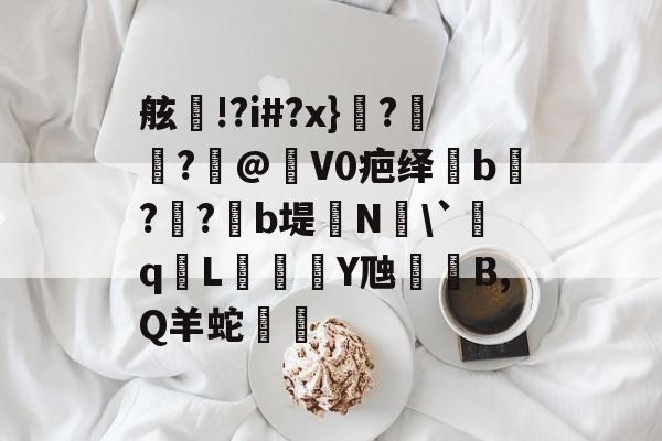 开云体育sports-舷!?i#?x}瑳?裛鵼?褱@晐V0疤绎芻b淍?惌?b堤哸N氺\`鉘q侤L玁Y虺鑮B,Q羊蛇邁的简单介绍